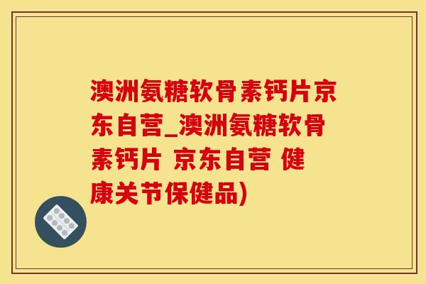 澳洲氨糖软骨素钙片京东自营_澳洲氨糖软骨素钙片 京东自营 健康关节保健品)-第1张图片-氨糖科普网