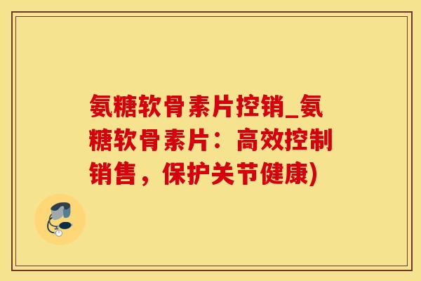 氨糖软骨素片控销_氨糖软骨素片：高效控制销售，保护关节健康)-第1张图片-氨糖科普网