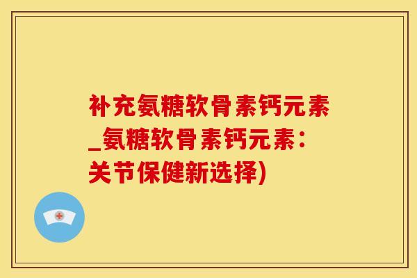 补充氨糖软骨素钙元素_氨糖软骨素钙元素:关节保健新选择)-第1张图片-氨糖科普网 补充氨糖软骨素钙元素_氨糖软骨素钙元素:关节保健新选择)-第1张图片-氨糖科普网