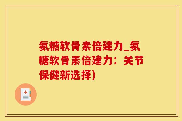 氨糖软骨素倍建力_氨糖软骨素倍建力:关节保健新选择)-第1张图片-氨糖科普网 氨糖软骨素倍建力_氨糖软骨素倍建力:关节保健新选择)-第1张图片-氨糖科普网