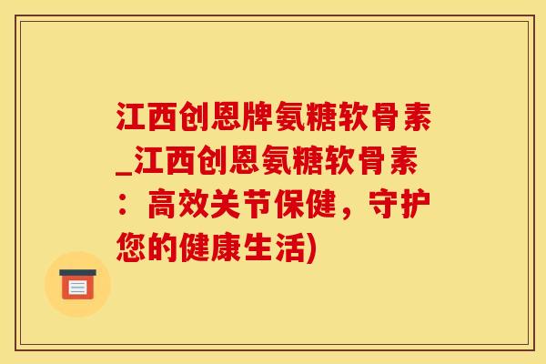 江西创恩牌氨糖软骨素_江西创恩氨糖软骨素：高效关节保健，守护您的健康生活)-第1张图片-氨糖科普网