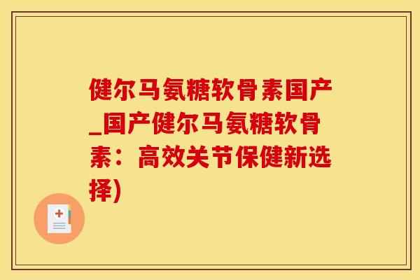 健尔马氨糖软骨素国产_国产健尔马氨糖软骨素：高效关节保健新选择)-第1张图片-氨糖科普网