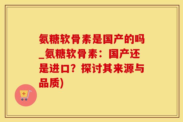 氨糖软骨素是国产的吗_氨糖软骨素:国产还是进口?探讨其来源与品质)-第1张图片-氨糖科普网 氨糖软骨素是国产的吗_氨糖软骨素:国产还是进口?探讨其来源与品质)-第1张图片-氨糖科普网