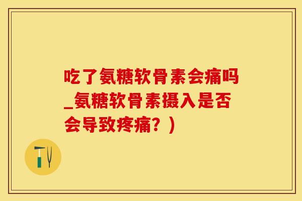 吃了氨糖软骨素会痛吗_氨糖软骨素摄入是否会导致疼痛?)-第1张图片-氨糖科普网 吃了氨糖软骨素会痛吗_氨糖软骨素摄入是否会导致疼痛?)-第1张图片-氨糖科普网