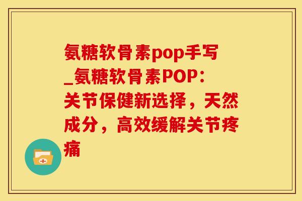 氨糖软骨素pop手写_氨糖软骨素POP：关节保健新选择，天然成分，高效缓解关节疼痛-第1张图片-氨糖科普网
