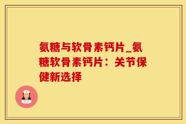 氨糖与软骨素钙片_氨糖软骨素钙片：关节保健新选择-第1张图片-氨糖科普网