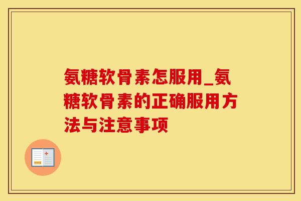 氨糖软骨素怎服用_氨糖软骨素的正确服用方法与注意事项-第1张图片-氨糖科普网