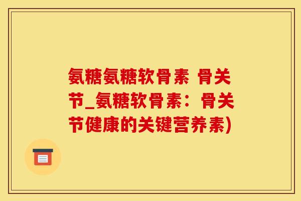 氨糖氨糖软骨素 骨关节_氨糖软骨素:骨关节健康的关键营养素)-第1张图片-氨糖科普网 氨糖氨糖软骨素 骨关节_氨糖软骨素:骨关节健康的关键营养素)-第1张图片-氨糖科普网