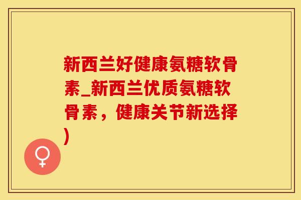 新西兰好健康氨糖软骨素_新西兰优质氨糖软骨素，健康关节新选择)-第1张图片-氨糖科普网