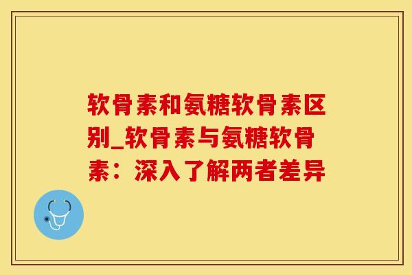 软骨素和氨糖软骨素区别_软骨素与氨糖软骨素:深入了解两者差异-第1张图片-氨糖科普网 软骨素和氨糖软骨素区别_软骨素与氨糖软骨素:深入了解两者差异-第1张图片-氨糖科普网
