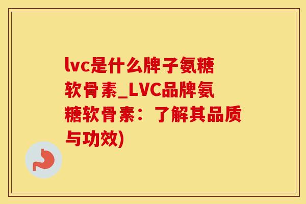 lvc是什么牌子氨糖软骨素_LVC品牌氨糖软骨素：了解其品质与功效)-第1张图片-氨糖科普网