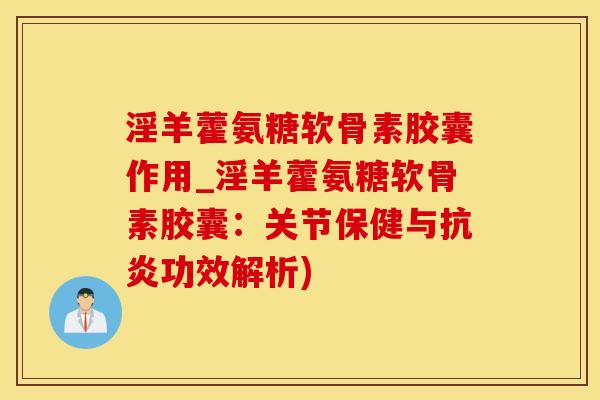 淫羊藿氨糖软骨素胶囊作用_淫羊藿氨糖软骨素胶囊:关节保健与抗炎功效解析)-第1张图片-氨糖科普网 淫羊藿氨糖软骨素胶囊作用_淫羊藿氨糖软骨素胶囊:关节保健与抗炎功效解析)-第1张图片-氨糖科普网