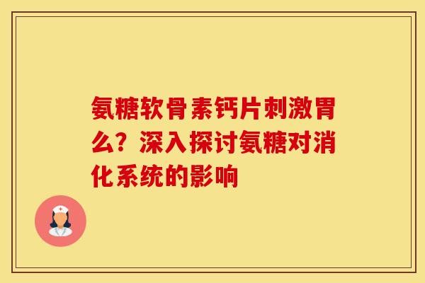 氨糖软骨素钙片刺激胃么?深入探讨氨糖对消化系统的影响-第1张图片-氨糖科普网 氨糖软骨素钙片刺激胃么?深入探讨氨糖对消化系统的影响-第1张图片-氨糖科普网