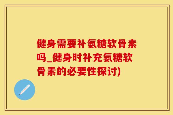 健身需要补氨糖软骨素吗_健身时补充氨糖软骨素的必要性探讨)-第1张图片-氨糖科普网