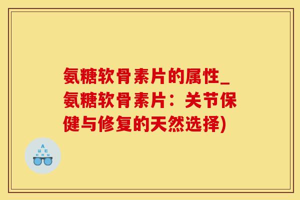 氨糖软骨素片的属性_氨糖软骨素片:关节保健与修复的天然选择)-第1张图片-氨糖科普网 氨糖软骨素片的属性_氨糖软骨素片:关节保健与修复的天然选择)-第1张图片-氨糖科普网
