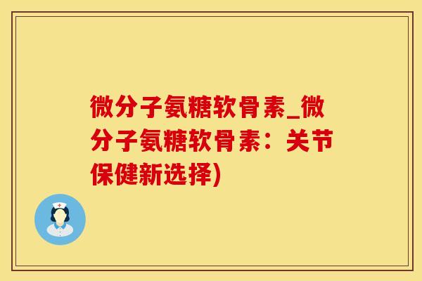微分子氨糖软骨素_微分子氨糖软骨素：关节保健新选择)-第1张图片-氨糖科普网