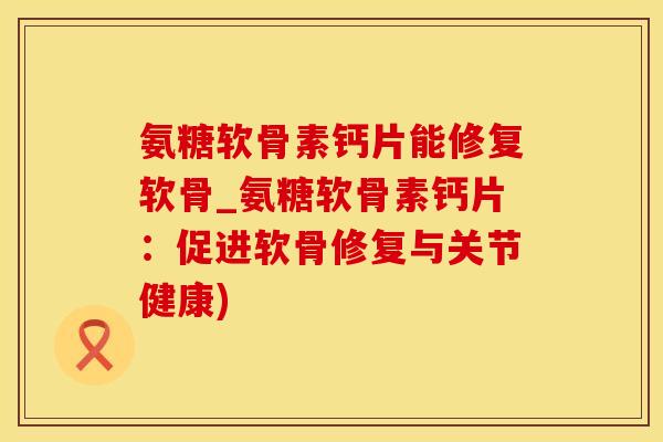 氨糖软骨素钙片能修复软骨_氨糖软骨素钙片:促进软骨修复与关节健康)-第1张图片-氨糖科普网 氨糖软骨素钙片能修复软骨_氨糖软骨素钙片:促进软骨修复与关节健康)-第1张图片-氨糖科普网