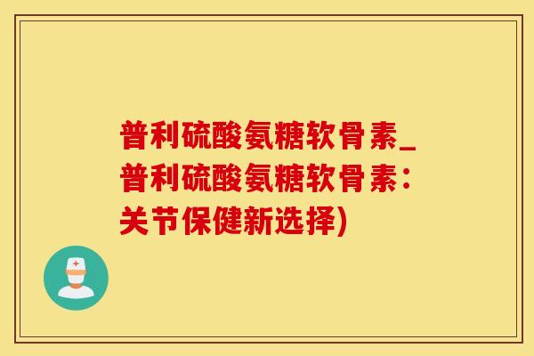 普利硫酸氨糖软骨素_普利硫酸氨糖软骨素:关节保健新选择)-第1张图片-氨糖科普网 普利硫酸氨糖软骨素_普利硫酸氨糖软骨素:关节保健新选择)-第1张图片-氨糖科普网