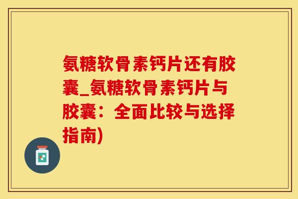 氨糖软骨素钙片还有胶囊_氨糖软骨素钙片与胶囊:全面比较与选择指南)-第1张图片-氨糖科普网 氨糖软骨素钙片还有胶囊_氨糖软骨素钙片与胶囊:全面比较与选择指南)-第1张图片-氨糖科普网