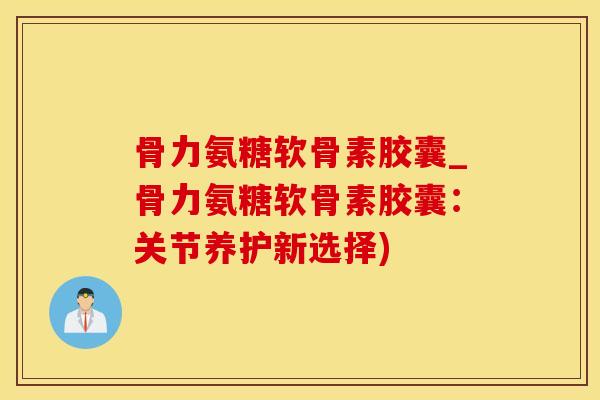骨力氨糖软骨素胶囊_骨力氨糖软骨素胶囊:关节养护新选择)-第1张图片-氨糖科普网 骨力氨糖软骨素胶囊_骨力氨糖软骨素胶囊:关节养护新选择)-第1张图片-氨糖科普网
