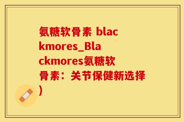 氨糖软骨素 blackmores_Blackmores氨糖软骨素：关节保健新选择)-第1张图片-氨糖科普网