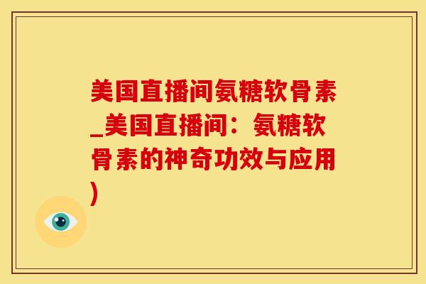 美国直播间氨糖软骨素_美国直播间：氨糖软骨素的神奇功效与应用)-第1张图片-氨糖科普网