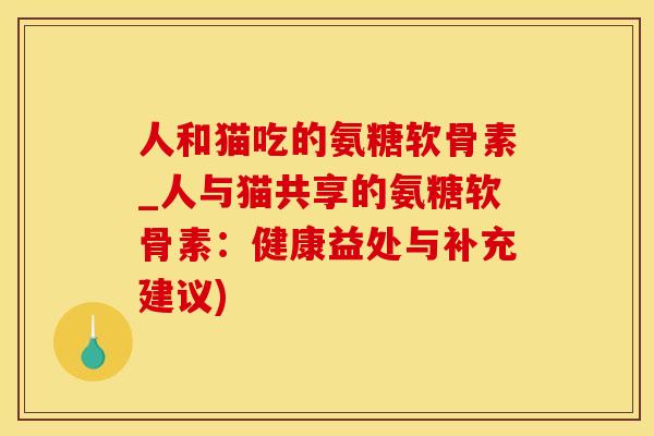 人和猫吃的氨糖软骨素_人与猫共享的氨糖软骨素：健康益处与补充建议)-第1张图片-氨糖科普网
