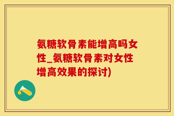 氨糖软骨素能增高吗女性_氨糖软骨素对女性增高效果的探讨)-第1张图片-氨糖科普网