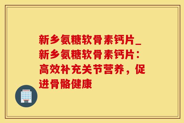 新乡氨糖软骨素钙片_新乡氨糖软骨素钙片：高效补充关节营养，促进骨骼健康-第1张图片-氨糖科普网