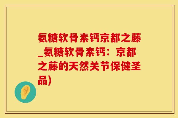 氨糖软骨素钙京都之藤_氨糖软骨素钙：京都之藤的天然关节保健圣品)-第1张图片-氨糖科普网