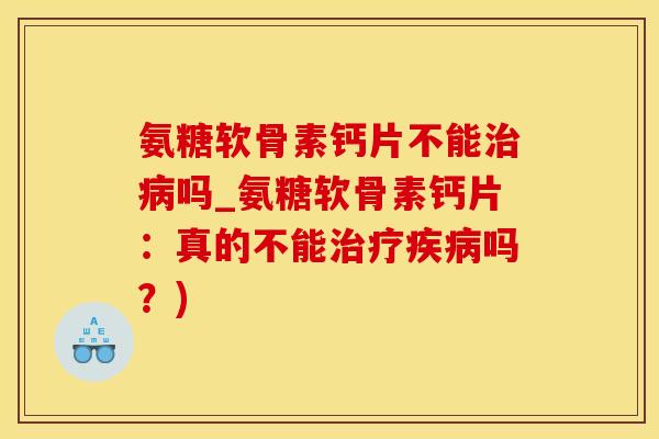 氨糖软骨素钙片不能治病吗_氨糖软骨素钙片:真的不能治疗疾病吗?)-第1张图片-氨糖科普网 氨糖软骨素钙片不能治病吗_氨糖软骨素钙片:真的不能治疗疾病吗?)-第1张图片-氨糖科普网