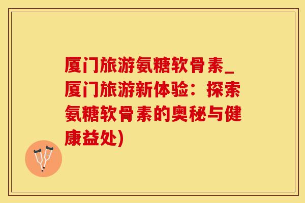 厦门旅游氨糖软骨素_厦门旅游新体验:探索氨糖软骨素的奥秘与健康益处)-第1张图片-氨糖科普网 厦门旅游氨糖软骨素_厦门旅游新体验:探索氨糖软骨素的奥秘与健康益处)-第1张图片-氨糖科普网