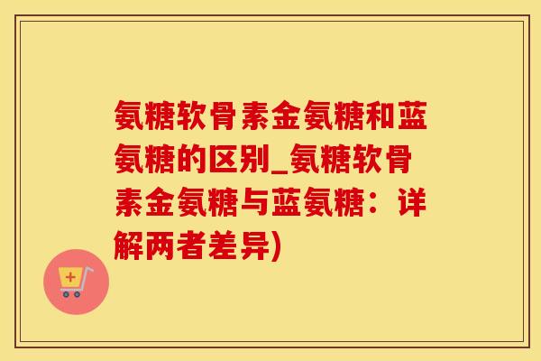 氨糖软骨素金氨糖和蓝氨糖的区别_氨糖软骨素金氨糖与蓝氨糖：详解两者差异)-第1张图片-氨糖科普网