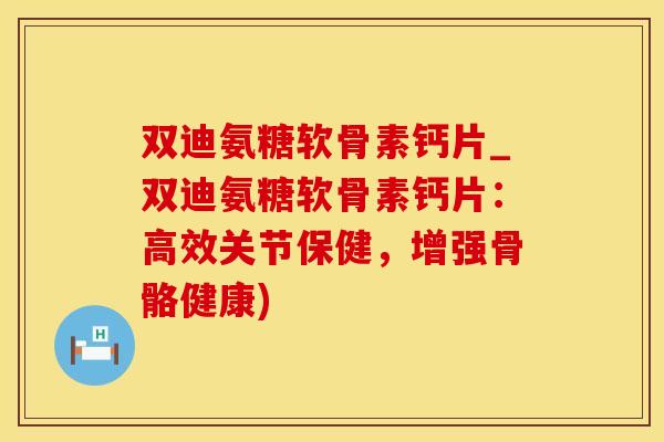 双迪氨糖软骨素钙片_双迪氨糖软骨素钙片:高效关节保健,增强骨骼健康)-第1张图片-氨糖科普网 双迪氨糖软骨素钙片_双迪氨糖软骨素钙片:高效关节保健,增强骨骼健康)-第1张图片-氨糖科普网