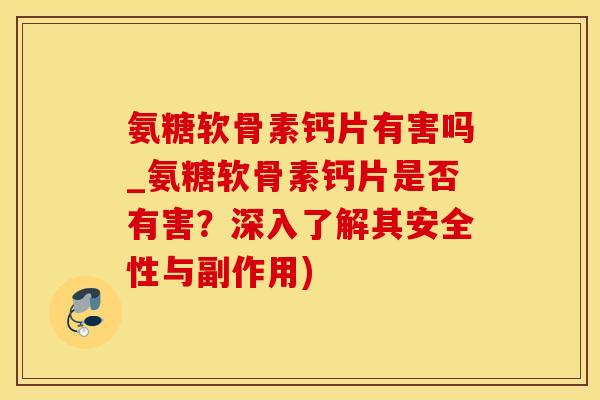 氨糖软骨素钙片有害吗_氨糖软骨素钙片是否有害?深入了解其安全性与副作用)-第1张图片-氨糖科普网 氨糖软骨素钙片有害吗_氨糖软骨素钙片是否有害?深入了解其安全性与副作用)-第1张图片-氨糖科普网