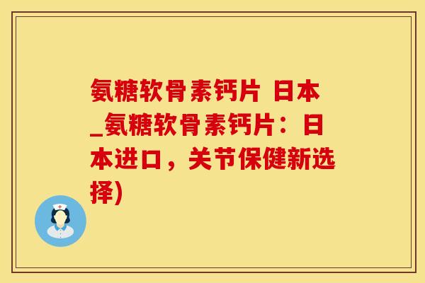 氨糖软骨素钙片 日本_氨糖软骨素钙片:日本进口,关节保健新选择)-第1张图片-氨糖科普网 氨糖软骨素钙片 日本_氨糖软骨素钙片:日本进口,关节保健新选择)-第1张图片-氨糖科普网