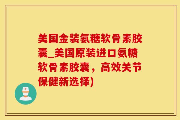 美国金装氨糖软骨素胶囊_美国原装进口氨糖软骨素胶囊，高效关节保健新选择)-第1张图片-氨糖科普网