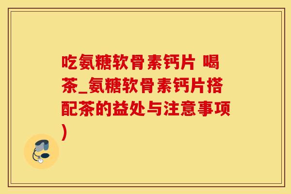 吃氨糖软骨素钙片 喝茶_氨糖软骨素钙片搭配茶的益处与注意事项)-第1张图片-氨糖科普网 吃氨糖软骨素钙片 喝茶_氨糖软骨素钙片搭配茶的益处与注意事项)-第1张图片-氨糖科普网