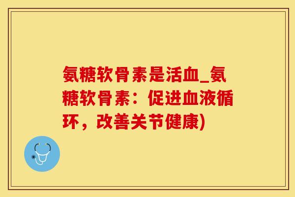 氨糖软骨素是活血_氨糖软骨素：促进血液循环，改善关节健康)-第1张图片-氨糖科普网