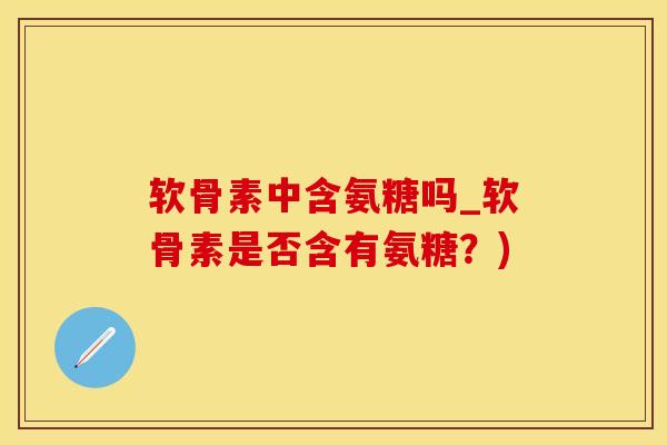 软骨素中含氨糖吗_软骨素是否含有氨糖？)-第1张图片-氨糖科普网