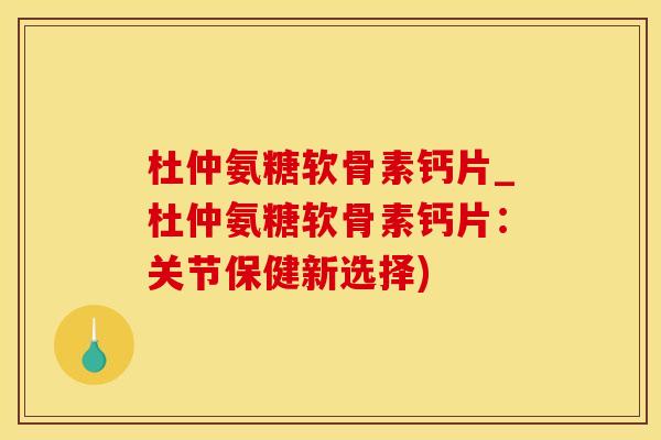 杜仲氨糖软骨素钙片_杜仲氨糖软骨素钙片:关节保健新选择)-第1张图片-氨糖科普网 杜仲氨糖软骨素钙片_杜仲氨糖软骨素钙片:关节保健新选择)-第1张图片-氨糖科普网