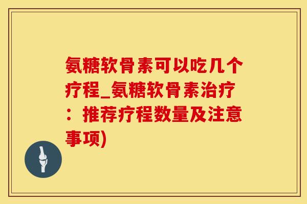 氨糖软骨素可以吃几个疗程_氨糖软骨素治疗：推荐疗程数量及注意事项)-第1张图片-氨糖科普网