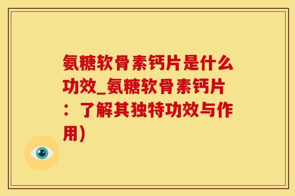 氨糖软骨素钙片是什么功效_氨糖软骨素钙片:了解其独特功效与作用)-第1张图片-氨糖科普网 氨糖软骨素钙片是什么功效_氨糖软骨素钙片:了解其独特功效与作用)-第1张图片-氨糖科普网