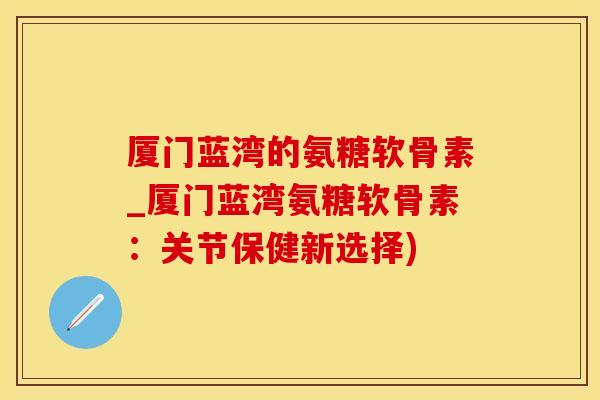 厦门蓝湾的氨糖软骨素_厦门蓝湾氨糖软骨素:关节保健新选择)-第1张图片-氨糖科普网 厦门蓝湾的氨糖软骨素_厦门蓝湾氨糖软骨素:关节保健新选择)-第1张图片-氨糖科普网