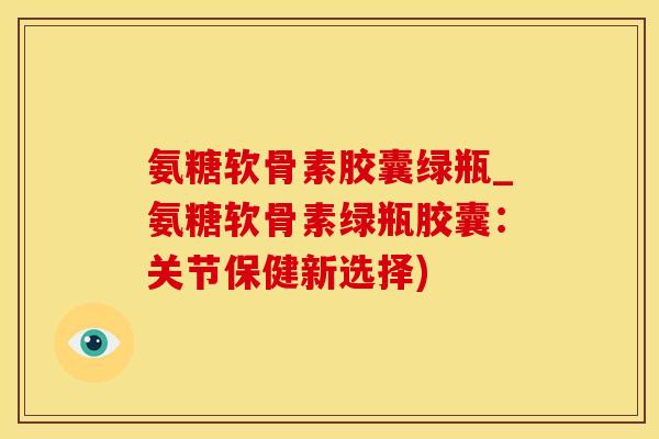 氨糖软骨素胶囊绿瓶_氨糖软骨素绿瓶胶囊：关节保健新选择)-第1张图片-氨糖科普网