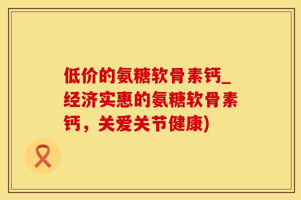 低价的氨糖软骨素钙_经济实惠的氨糖软骨素钙,关爱关节健康)-第1张图片-氨糖科普网 低价的氨糖软骨素钙_经济实惠的氨糖软骨素钙,关爱关节健康)-第1张图片-氨糖科普网