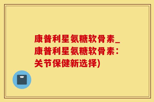康普利星氨糖软骨素_康普利星氨糖软骨素:关节保健新选择)-第1张图片-氨糖科普网 康普利星氨糖软骨素_康普利星氨糖软骨素:关节保健新选择)-第1张图片-氨糖科普网