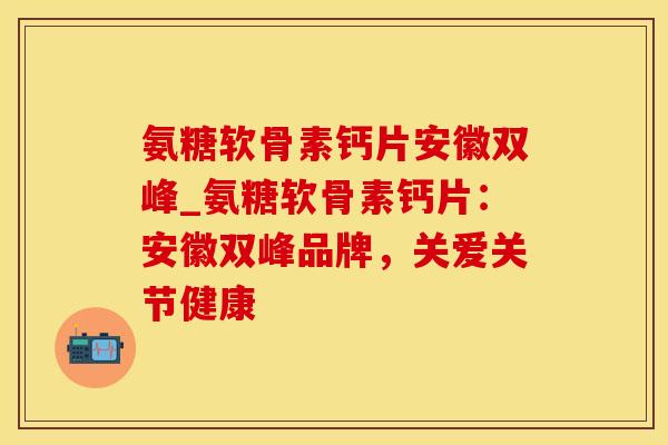 氨糖软骨素钙片安徽双峰_氨糖软骨素钙片:安徽双峰品牌,关爱关节健康-第1张图片-氨糖科普网 氨糖软骨素钙片安徽双峰_氨糖软骨素钙片:安徽双峰品牌,关爱关节健康-第1张图片-氨糖科普网