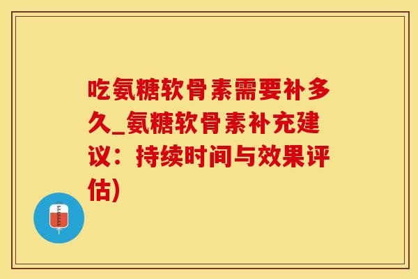 吃氨糖软骨素需要补多久_氨糖软骨素补充建议:持续时间与效果评估)-第1张图片-氨糖科普网 吃氨糖软骨素需要补多久_氨糖软骨素补充建议:持续时间与效果评估)-第1张图片-氨糖科普网