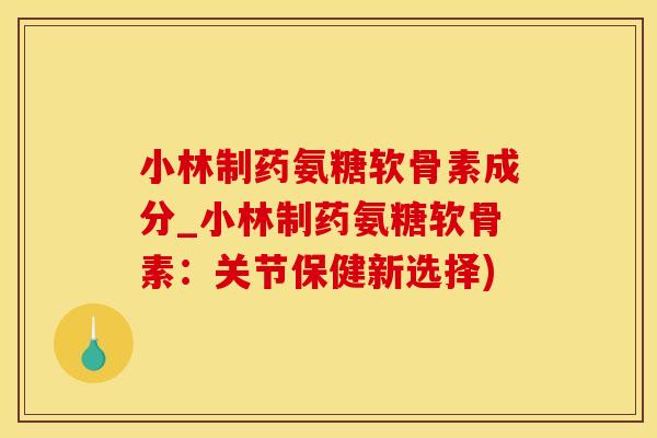 小林制药氨糖软骨素成分_小林制药氨糖软骨素:关节保健新选择)-第1张图片-氨糖科普网 小林制药氨糖软骨素成分_小林制药氨糖软骨素:关节保健新选择)-第1张图片-氨糖科普网